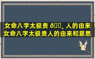 女命八字太极贵 🕸 人的由来「女命八字太极贵人的由来和意思 🐺 」